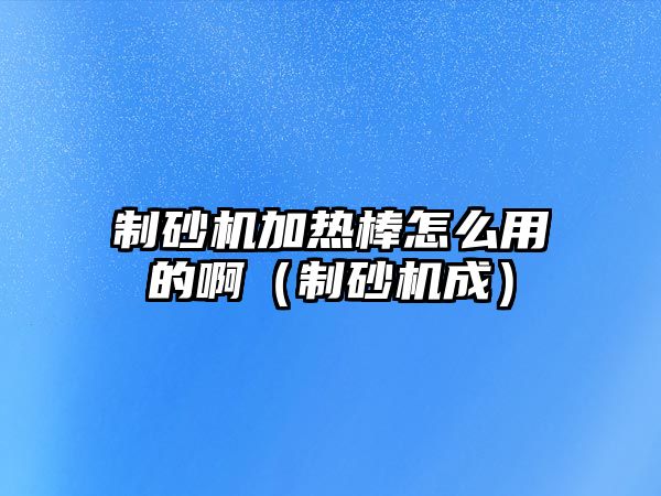 制砂機(jī)加熱棒怎么用的?。ㄖ粕皺C(jī)成）