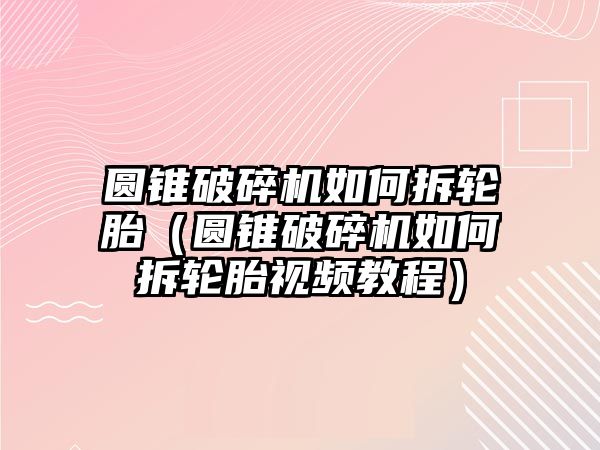 圓錐破碎機(jī)如何拆輪胎（圓錐破碎機(jī)如何拆輪胎視頻教程）