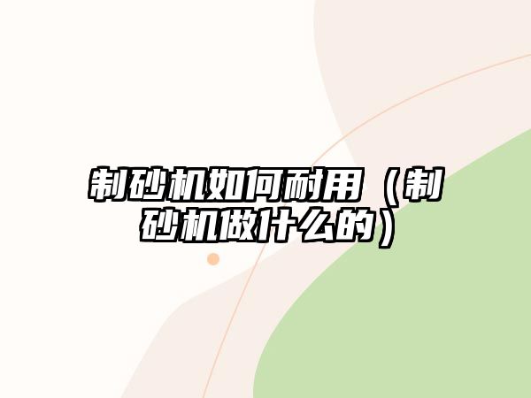 制砂機(jī)如何耐用（制砂機(jī)做什么的）