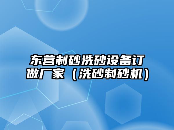 東營制砂洗砂設備訂做廠家（洗砂制砂機）