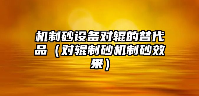 機(jī)制砂設(shè)備對(duì)輥的替代品（對(duì)輥制砂機(jī)制砂效果）