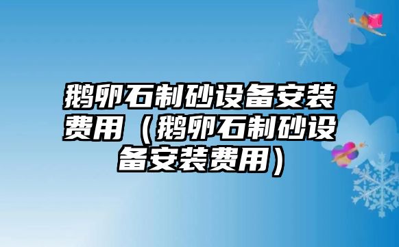 鵝卵石制砂設(shè)備安裝費(fèi)用（鵝卵石制砂設(shè)備安裝費(fèi)用）