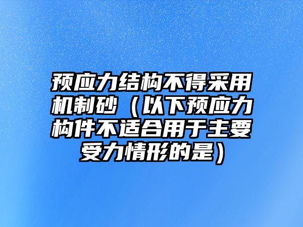 預(yù)應(yīng)力結(jié)構(gòu)不得采用機(jī)制砂（以下預(yù)應(yīng)力構(gòu)件不適合用于主要受力情形的是）