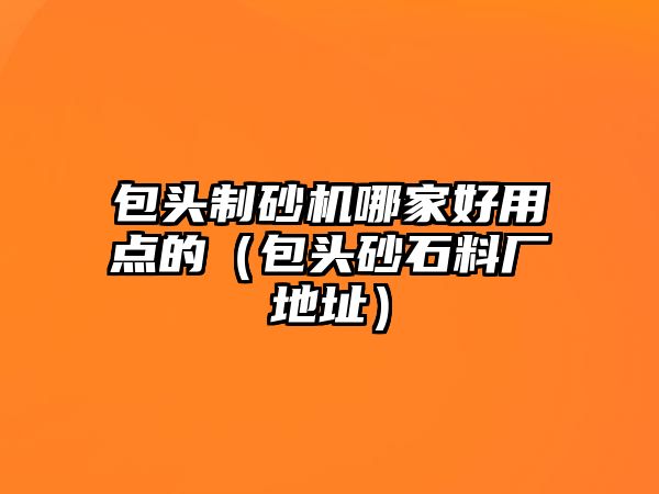 包頭制砂機哪家好用點的（包頭砂石料廠地址）