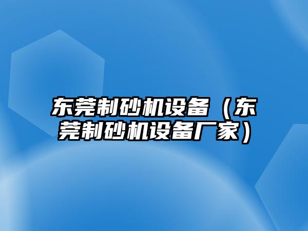 東莞制砂機設(shè)備（東莞制砂機設(shè)備廠家）