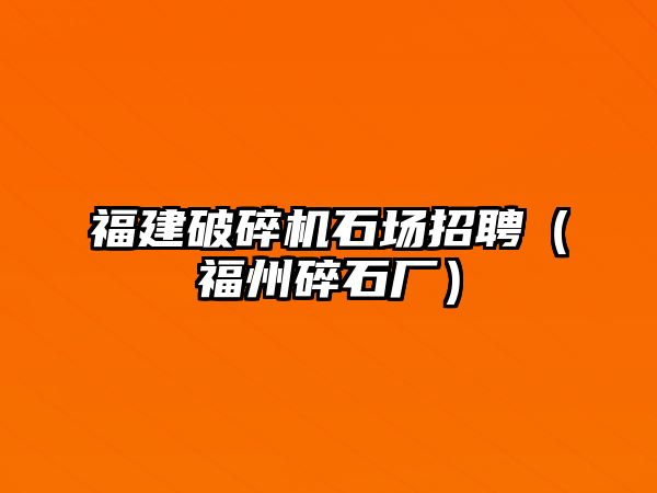 福建破碎機石場招聘（福州碎石廠）