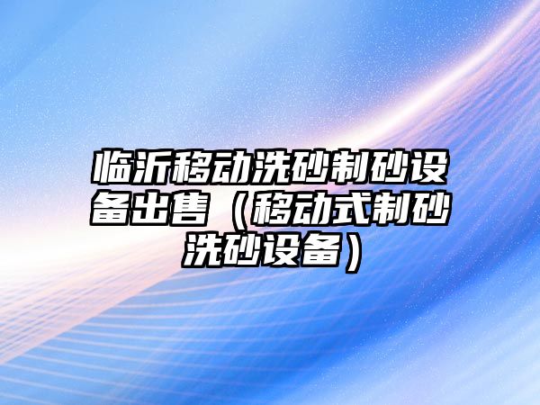 臨沂移動洗砂制砂設(shè)備出售（移動式制砂洗砂設(shè)備）