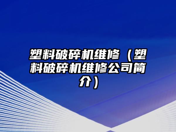 塑料破碎機(jī)維修（塑料破碎機(jī)維修公司簡(jiǎn)介）