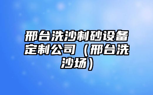 邢臺洗沙制砂設備定制公司（邢臺洗沙場）