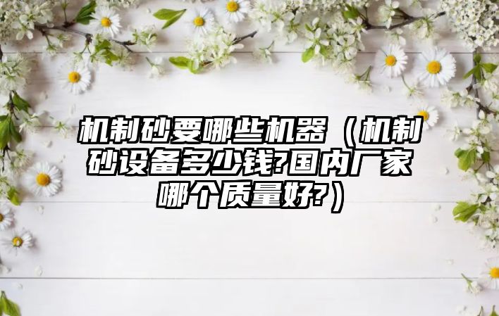 機制砂要哪些機器（機制砂設(shè)備多少錢?國內(nèi)廠家哪個質(zhì)量好?）