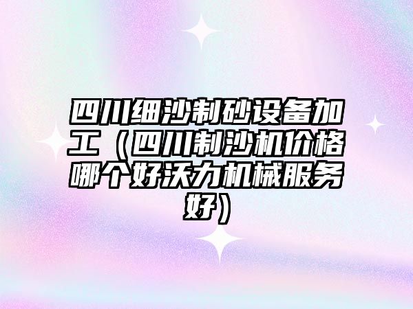 四川細沙制砂設(shè)備加工（四川制沙機價格哪個好沃力機械服務好）