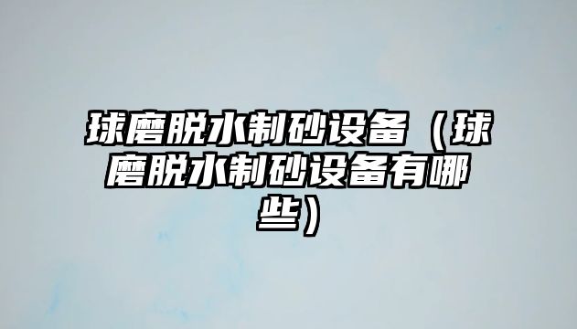 球磨脫水制砂設(shè)備（球磨脫水制砂設(shè)備有哪些）