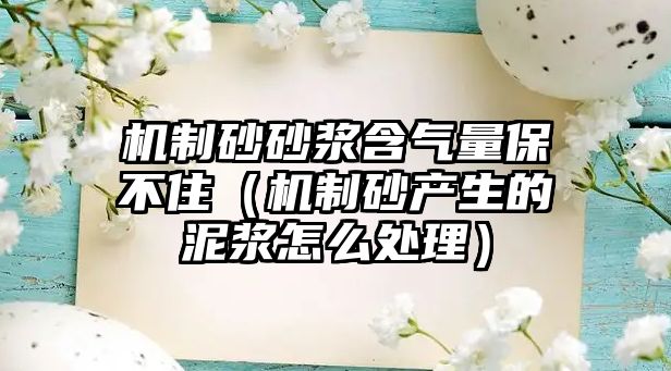 機(jī)制砂砂漿含氣量保不住（機(jī)制砂產(chǎn)生的泥漿怎么處理）