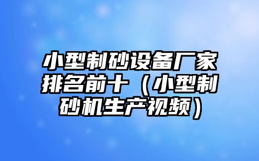 小型制砂設(shè)備廠家排名前十（小型制砂機(jī)生產(chǎn)視頻）