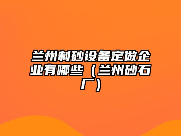 蘭州制砂設(shè)備定做企業(yè)有哪些（蘭州砂石廠）