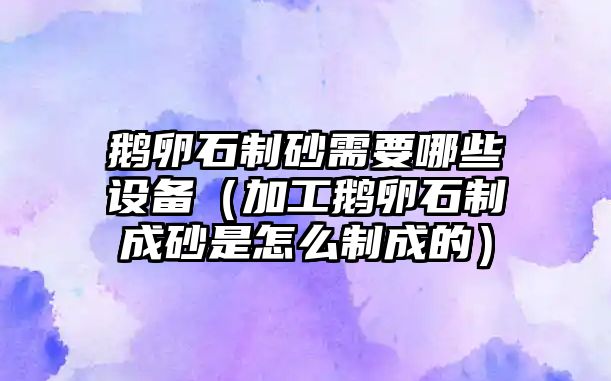 鵝卵石制砂需要哪些設(shè)備（加工鵝卵石制成砂是怎么制成的）