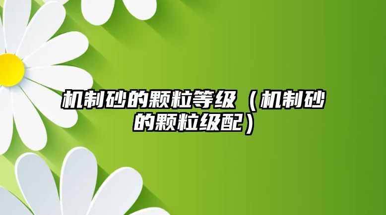 機(jī)制砂的顆粒等級(jí)（機(jī)制砂的顆粒級(jí)配）