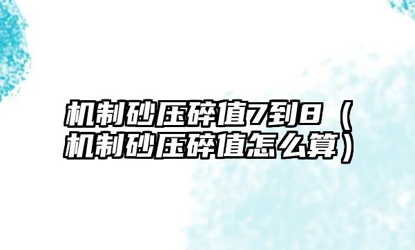 機(jī)制砂壓碎值7到8（機(jī)制砂壓碎值怎么算）