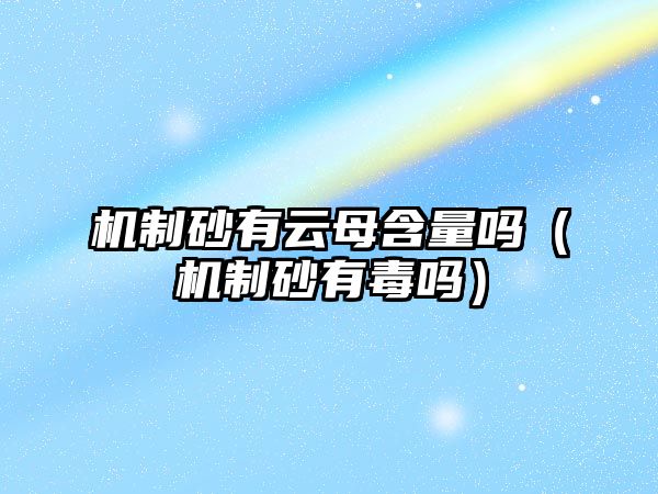 機(jī)制砂有云母含量嗎（機(jī)制砂有毒嗎）