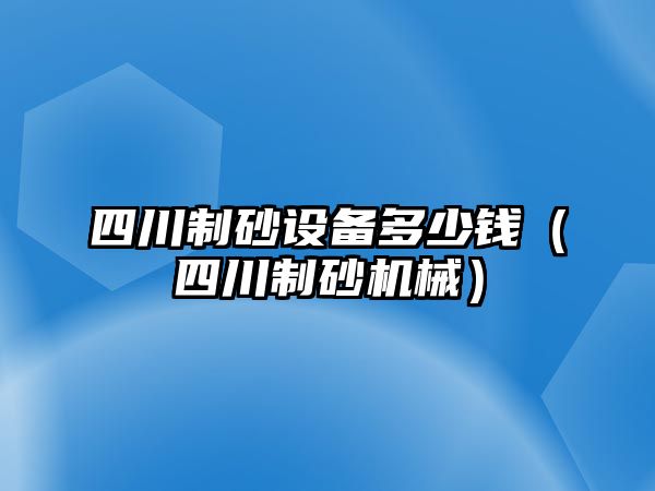 四川制砂設(shè)備多少錢（四川制砂機(jī)械）