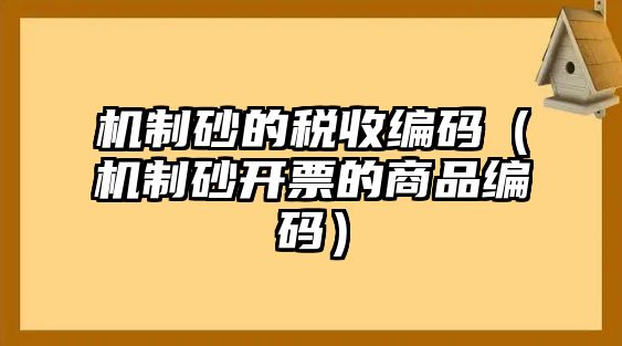 機(jī)制砂的稅收編碼（機(jī)制砂開票的商品編碼）