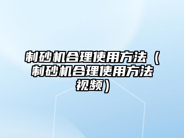 制砂機合理使用方法（制砂機合理使用方法視頻）