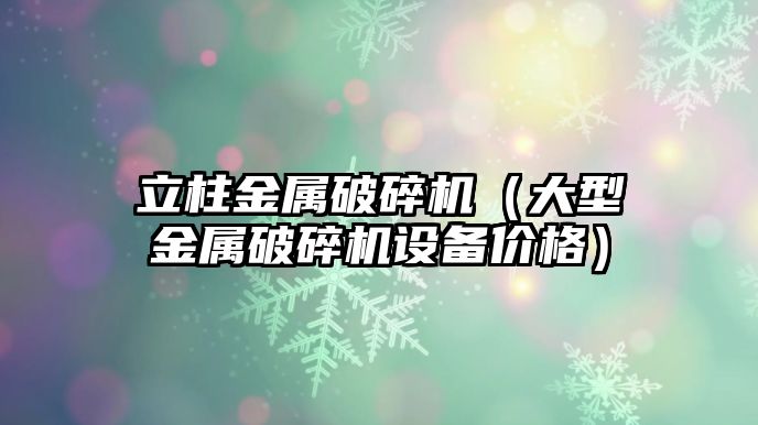 立柱金屬破碎機（大型金屬破碎機設(shè)備價格）