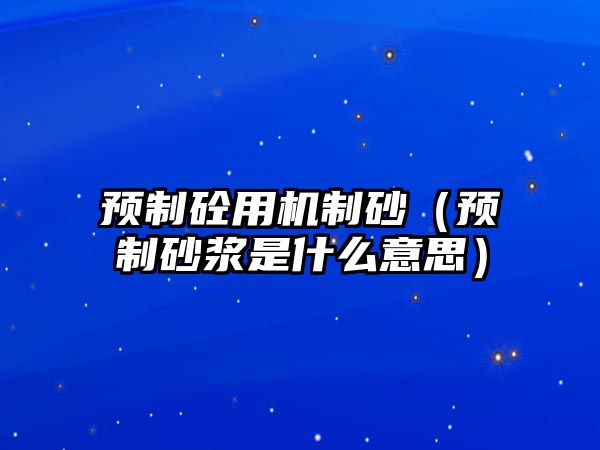 預(yù)制砼用機制砂（預(yù)制砂漿是什么意思）