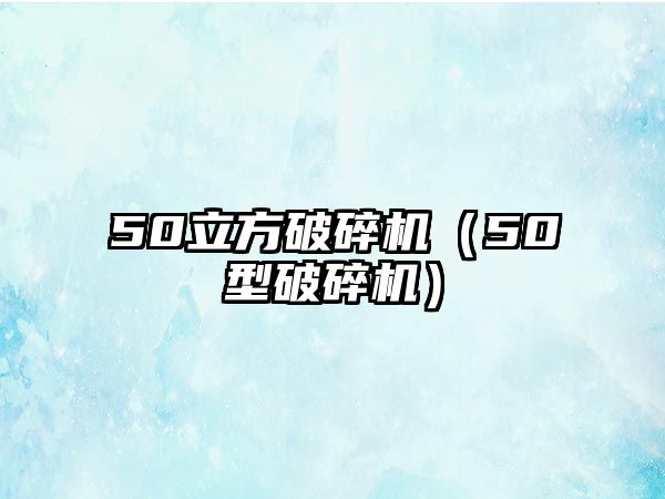 50立方破碎機(jī)（50型破碎機(jī)）