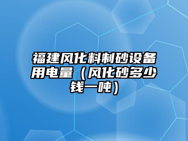 福建風(fēng)化料制砂設(shè)備用電量（風(fēng)化砂多少錢一噸）