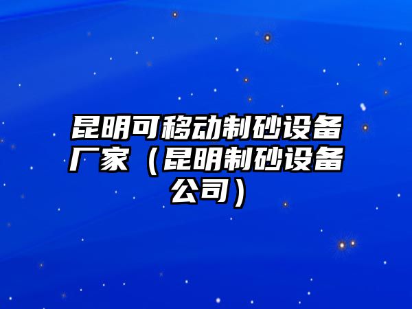 昆明可移動制砂設備廠家（昆明制砂設備公司）