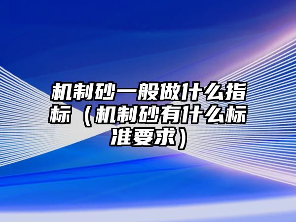 機(jī)制砂一般做什么指標(biāo)（機(jī)制砂有什么標(biāo)準(zhǔn)要求）