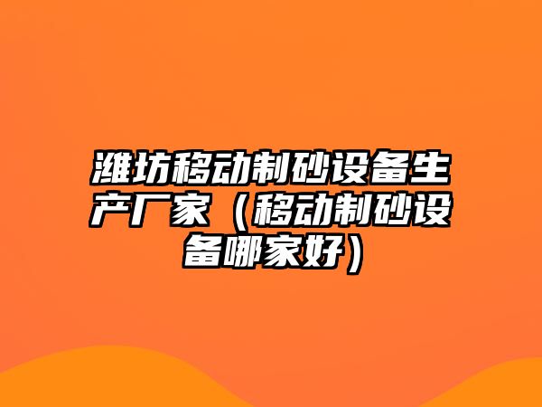 濰坊移動制砂設(shè)備生產(chǎn)廠家（移動制砂設(shè)備哪家好）