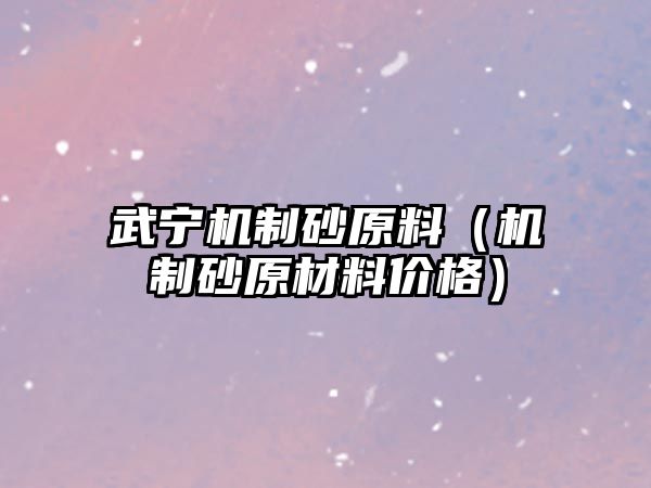 武寧機(jī)制砂原料（機(jī)制砂原材料價(jià)格）