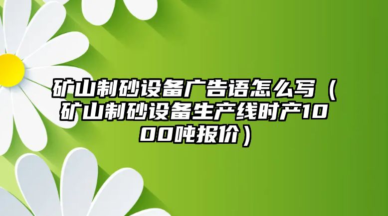 礦山制砂設(shè)備廣告語怎么寫（礦山制砂設(shè)備生產(chǎn)線時產(chǎn)1000噸報價）