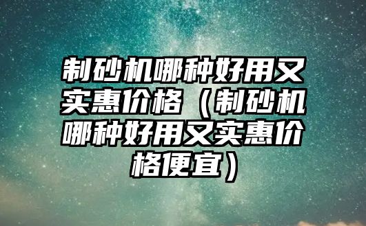 制砂機哪種好用又實惠價格（制砂機哪種好用又實惠價格便宜）