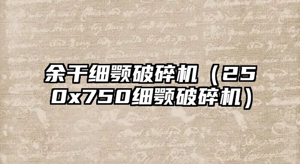 余干細(xì)顎破碎機(jī)（250x750細(xì)顎破碎機(jī)）