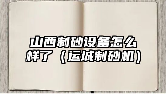 山西制砂設(shè)備怎么樣了（運城制砂機）