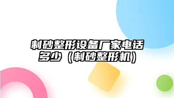 制砂整形設(shè)備廠家電話多少（制砂整形機）