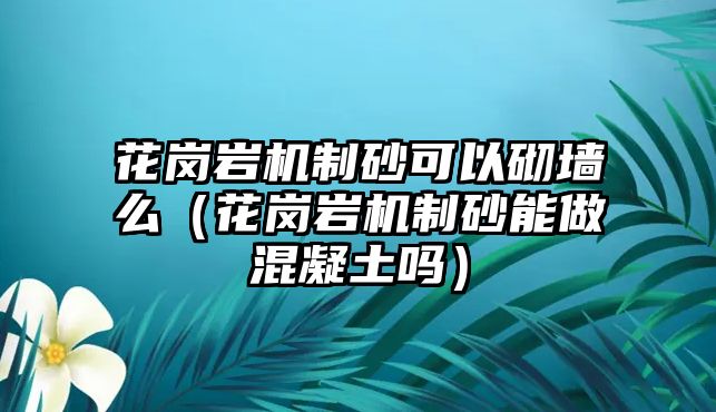 花崗巖機(jī)制砂可以砌墻么（花崗巖機(jī)制砂能做混凝土嗎）