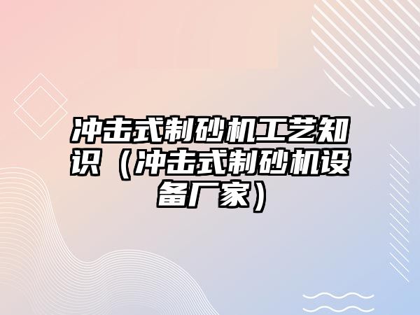 沖擊式制砂機(jī)工藝知識(shí)（沖擊式制砂機(jī)設(shè)備廠家）