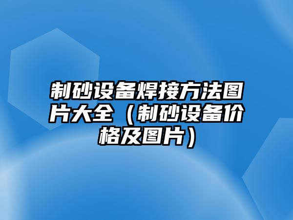 制砂設(shè)備焊接方法圖片大全（制砂設(shè)備價(jià)格及圖片）