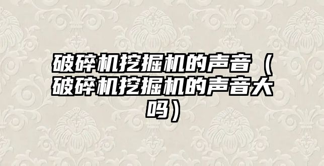 破碎機挖掘機的聲音（破碎機挖掘機的聲音大嗎）