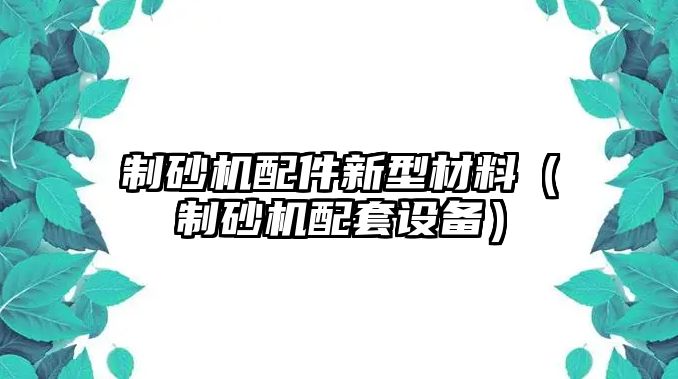 制砂機(jī)配件新型材料（制砂機(jī)配套設(shè)備）