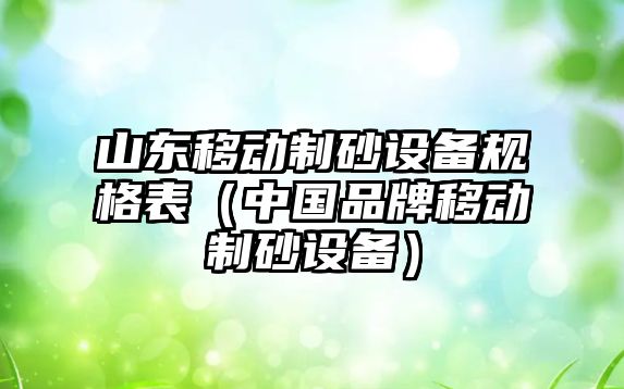 山東移動(dòng)制砂設(shè)備規(guī)格表（中國(guó)品牌移動(dòng)制砂設(shè)備）