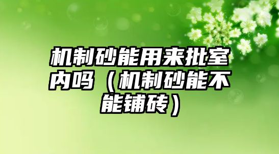 機制砂能用來批室內(nèi)嗎（機制砂能不能鋪磚）