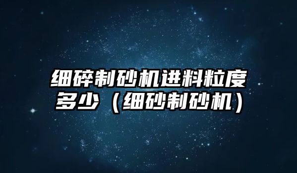 細(xì)碎制砂機(jī)進(jìn)料粒度多少（細(xì)砂制砂機(jī)）