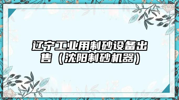 遼寧工業(yè)用制砂設備出售（沈陽制砂機器）