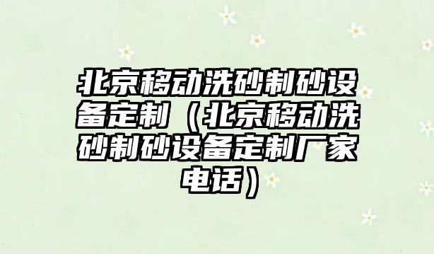 北京移動洗砂制砂設(shè)備定制（北京移動洗砂制砂設(shè)備定制廠家電話）