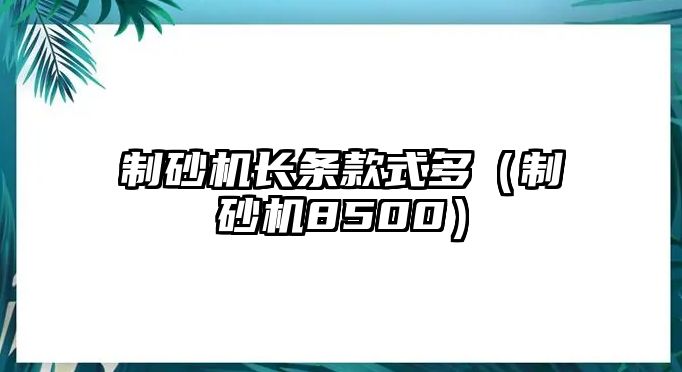 制砂機(jī)長條款式多（制砂機(jī)8500）